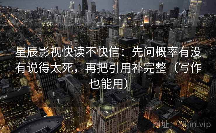 星辰影视快读不快信：先问概率有没有说得太死，再把引用补完整（写作也能用）