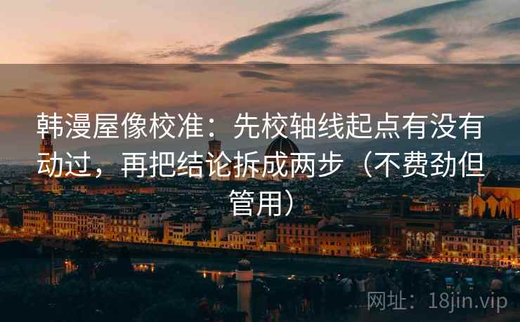 韩漫屋像校准：先校轴线起点有没有动过，再把结论拆成两步（不费劲但管用）