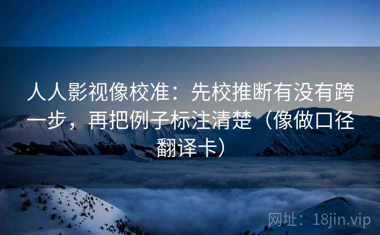 人人影视像校准：先校推断有没有跨一步，再把例子标注清楚（像做口径翻译卡）