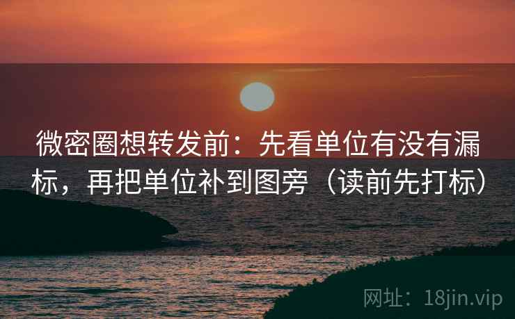 微密圈想转发前：先看单位有没有漏标，再把单位补到图旁（读前先打标）