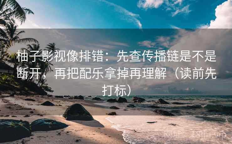 柚子影视像排错：先查传播链是不是断开，再把配乐拿掉再理解（读前先打标）