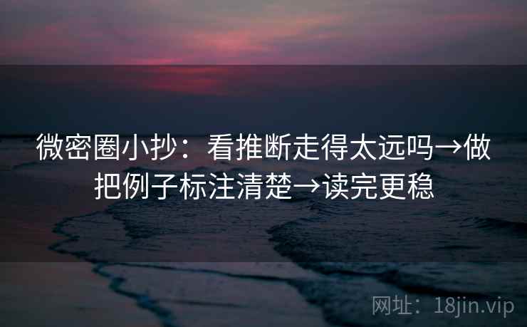 微密圈小抄：看推断走得太远吗→做把例子标注清楚→读完更稳
