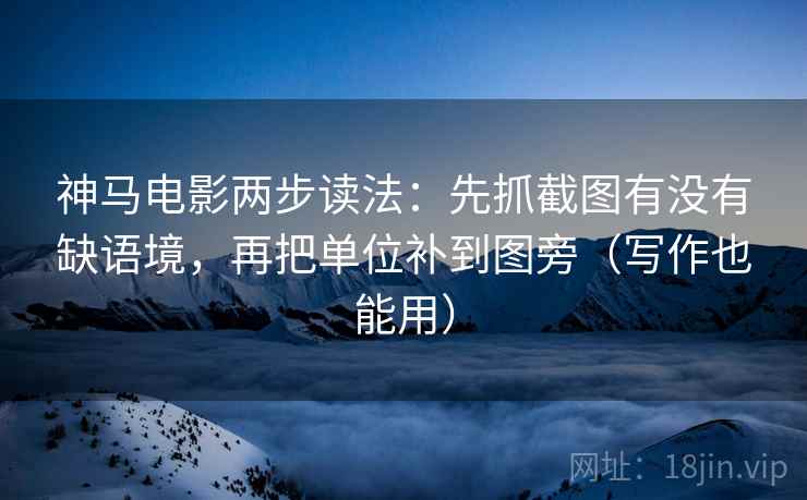 神马电影两步读法：先抓截图有没有缺语境，再把单位补到图旁（写作也能用）