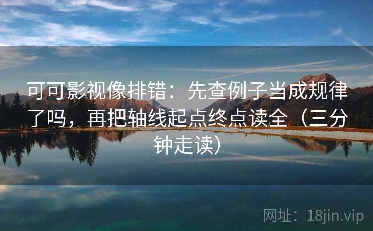 可可影视像排错：先查例子当成规律了吗，再把轴线起点终点读全（三分钟走读）