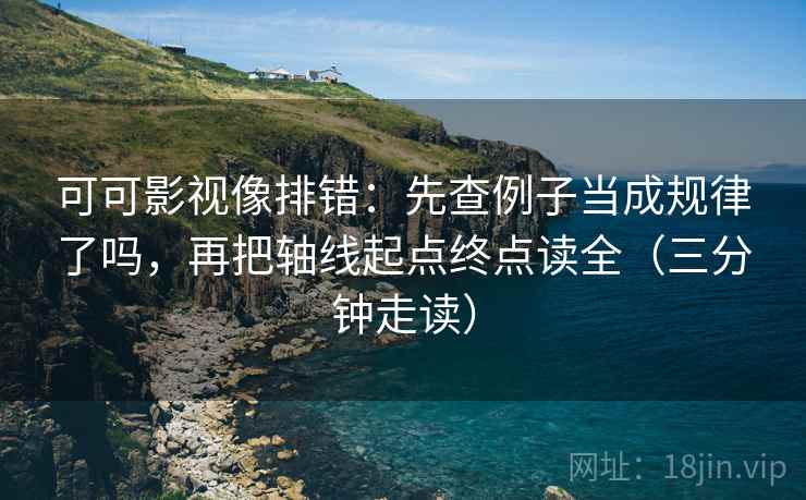 可可影视像排错：先查例子当成规律了吗，再把轴线起点终点读全（三分钟走读）