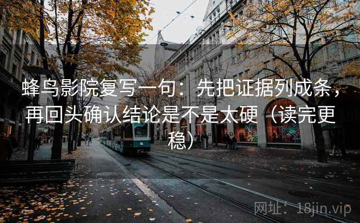 蜂鸟影院复写一句：先把证据列成条，再回头确认结论是不是太硬（读完更稳）
