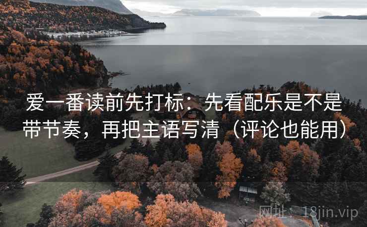 爱一番读前先打标：先看配乐是不是带节奏，再把主语写清（评论也能用）