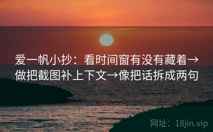 爱一帆小抄：看时间窗有没有藏着→做把截图补上下文→像把话拆成两句