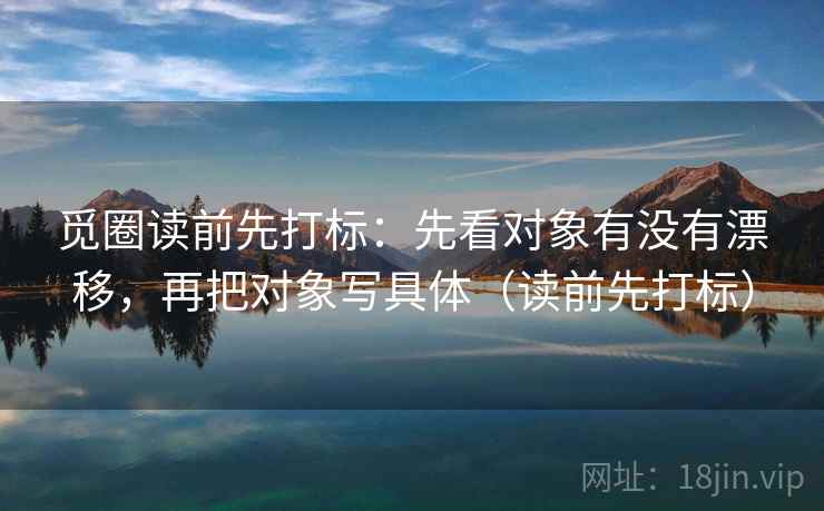 觅圈读前先打标：先看对象有没有漂移，再把对象写具体（读前先打标）