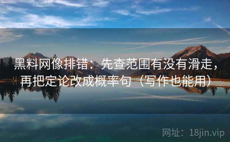 黑料网像排错：先查范围有没有滑走，再把定论改成概率句（写作也能用）