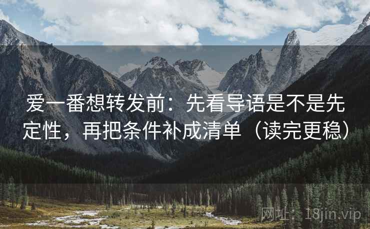 爱一番想转发前：先看导语是不是先定性，再把条件补成清单（读完更稳）