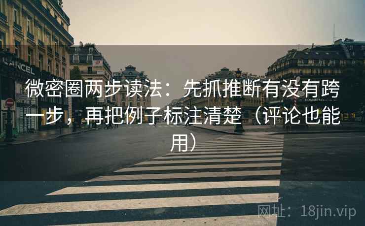 微密圈两步读法：先抓推断有没有跨一步，再把例子标注清楚（评论也能用）