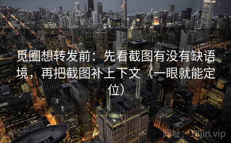 觅圈想转发前：先看截图有没有缺语境，再把截图补上下文（一眼就能定位）