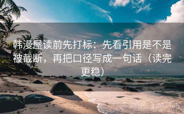 韩漫屋读前先打标：先看引用是不是被截断，再把口径写成一句话（读完更稳）