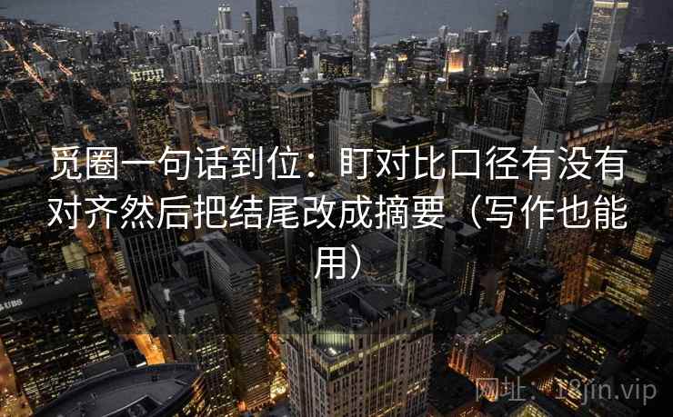 觅圈一句话到位：盯对比口径有没有对齐然后把结尾改成摘要（写作也能用）
