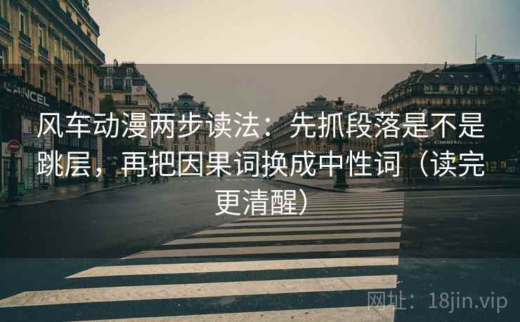 风车动漫两步读法：先抓段落是不是跳层，再把因果词换成中性词（读完更清醒）