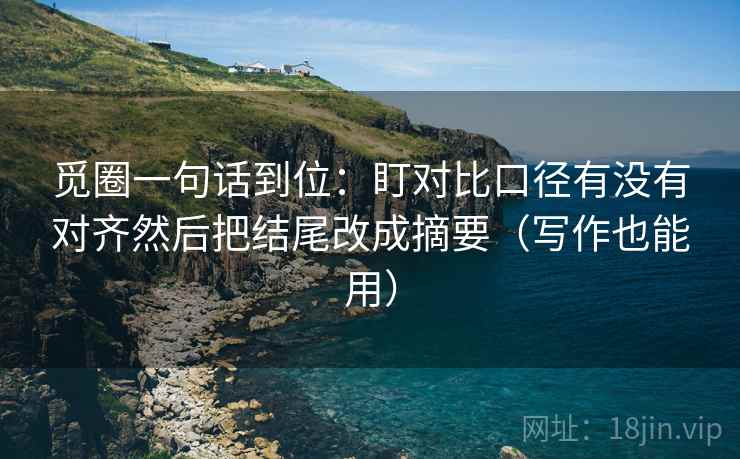 觅圈一句话到位：盯对比口径有没有对齐然后把结尾改成摘要（写作也能用）