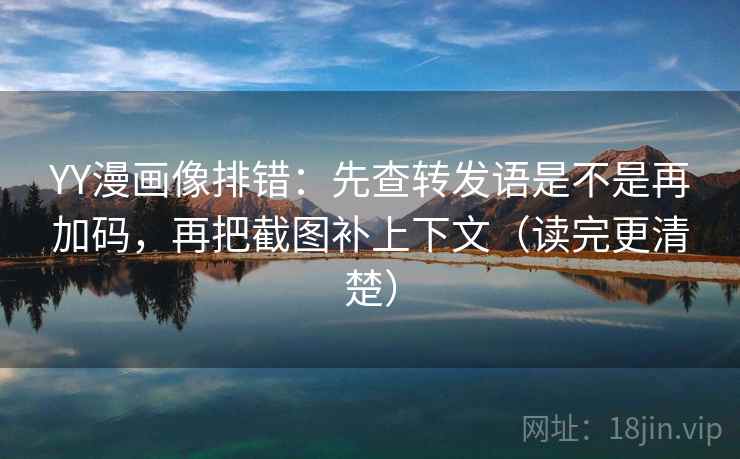YY漫画像排错：先查转发语是不是再加码，再把截图补上下文（读完更清楚）