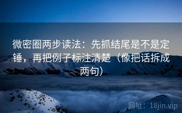 微密圈两步读法：先抓结尾是不是定锤，再把例子标注清楚（像把话拆成两句）