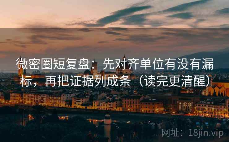 微密圈短复盘：先对齐单位有没有漏标，再把证据列成条（读完更清醒）