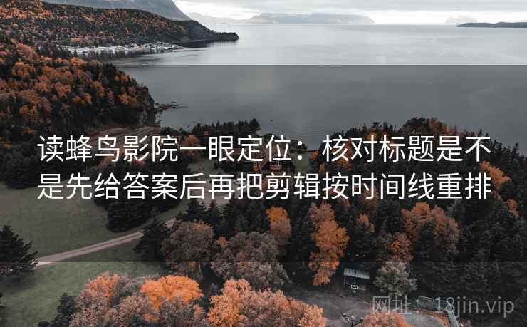 读蜂鸟影院一眼定位：核对标题是不是先给答案后再把剪辑按时间线重排