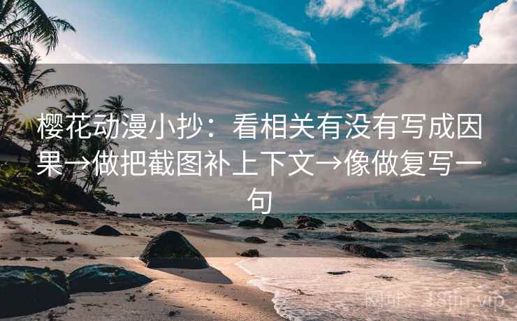 樱花动漫小抄：看相关有没有写成因果→做把截图补上下文→像做复写一句