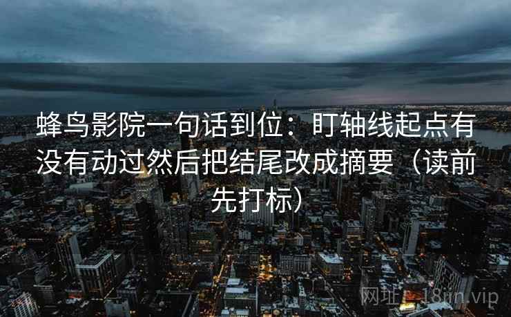 蜂鸟影院一句话到位：盯轴线起点有没有动过然后把结尾改成摘要（读前先打标）