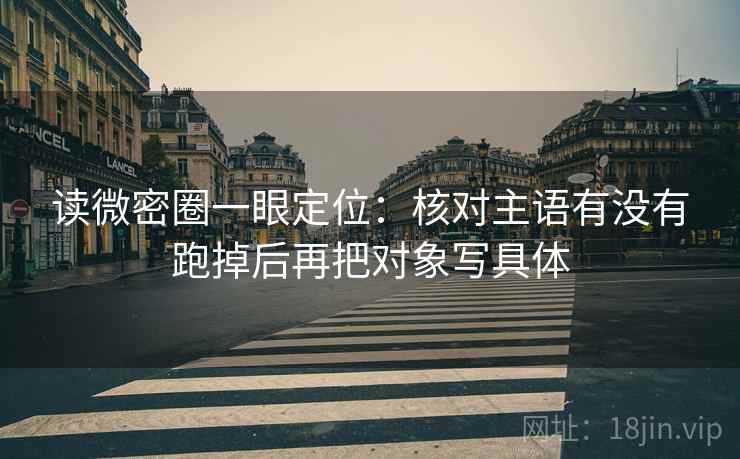 读微密圈一眼定位：核对主语有没有跑掉后再把对象写具体