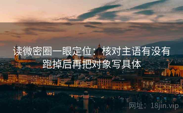 读微密圈一眼定位：核对主语有没有跑掉后再把对象写具体