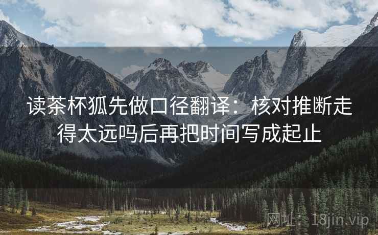 读茶杯狐先做口径翻译：核对推断走得太远吗后再把时间写成起止