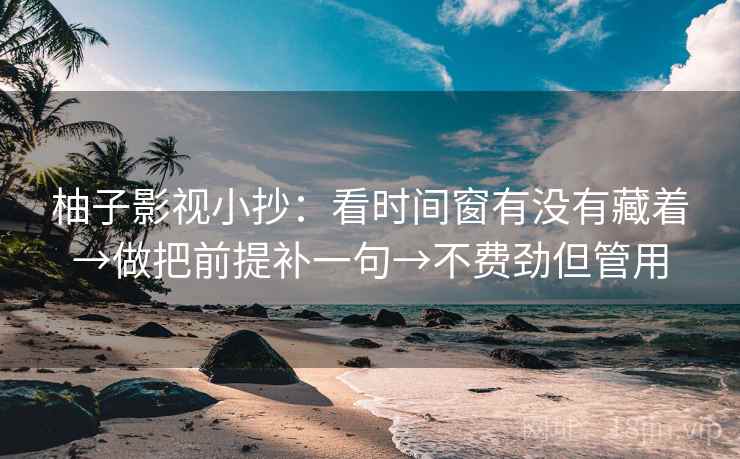 柚子影视小抄：看时间窗有没有藏着→做把前提补一句→不费劲但管用