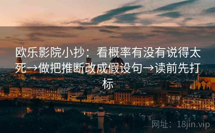 欧乐影院小抄：看概率有没有说得太死→做把推断改成假设句→读前先打标