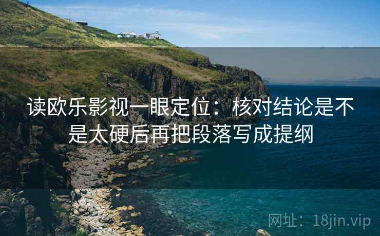 读欧乐影视一眼定位：核对结论是不是太硬后再把段落写成提纲
