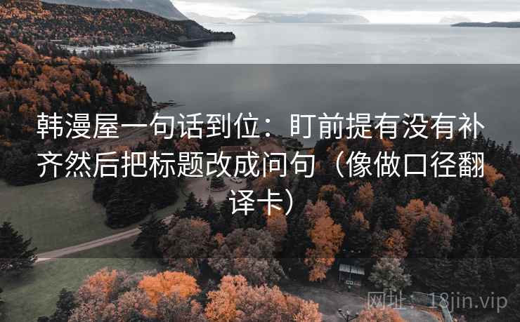 韩漫屋一句话到位：盯前提有没有补齐然后把标题改成问句（像做口径翻译卡）