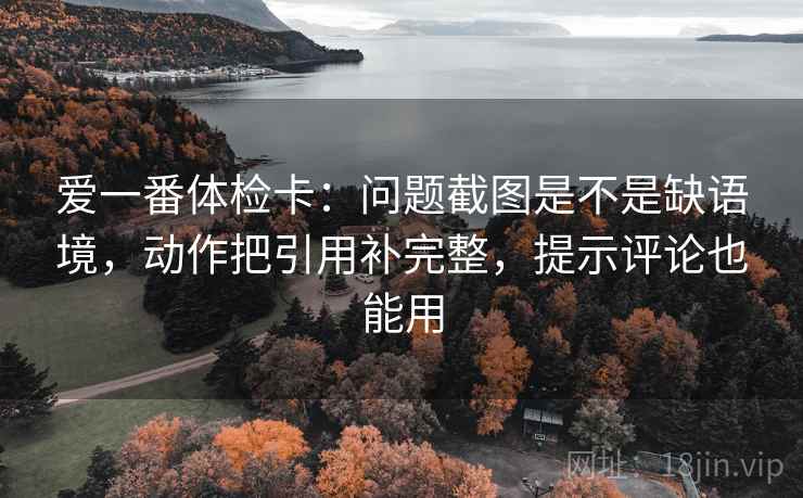 爱一番体检卡：问题截图是不是缺语境，动作把引用补完整，提示评论也能用