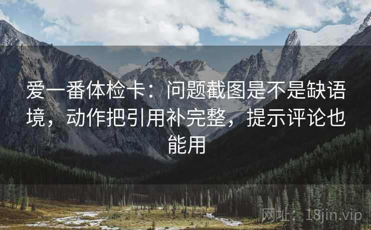 爱一番体检卡：问题截图是不是缺语境，动作把引用补完整，提示评论也能用