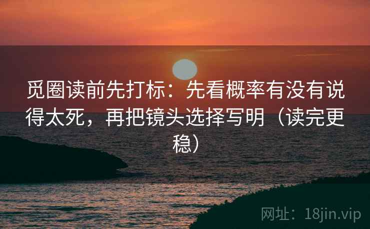 觅圈读前先打标：先看概率有没有说得太死，再把镜头选择写明（读完更稳）