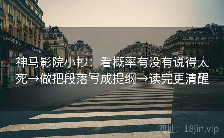神马影院小抄：看概率有没有说得太死→做把段落写成提纲→读完更清醒