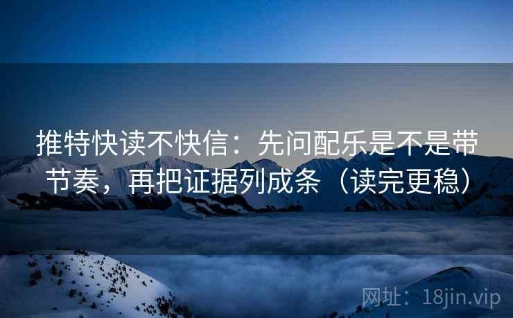 推特快读不快信：先问配乐是不是带节奏，再把证据列成条（读完更稳）