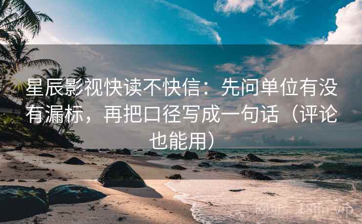 星辰影视快读不快信：先问单位有没有漏标，再把口径写成一句话（评论也能用）