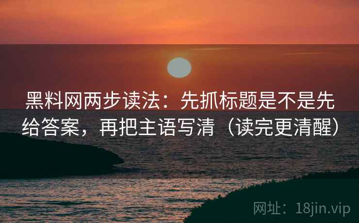 黑料网两步读法：先抓标题是不是先给答案，再把主语写清（读完更清醒）