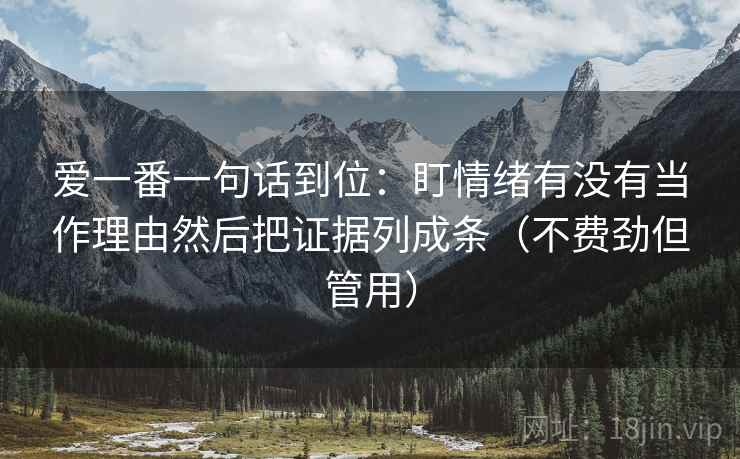 爱一番一句话到位：盯情绪有没有当作理由然后把证据列成条（不费劲但管用）
