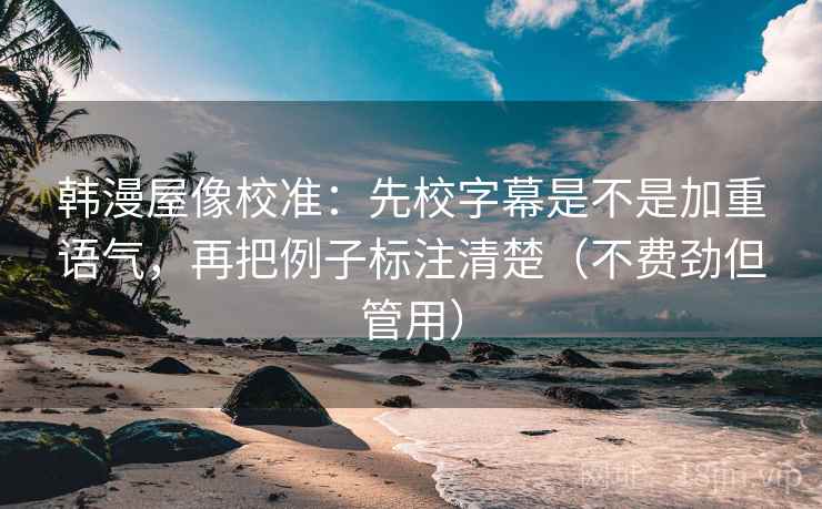 韩漫屋像校准：先校字幕是不是加重语气，再把例子标注清楚（不费劲但管用）