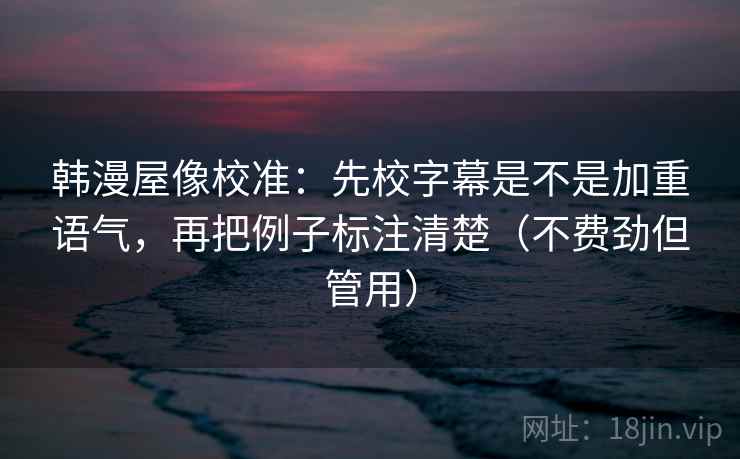 韩漫屋像校准：先校字幕是不是加重语气，再把例子标注清楚（不费劲但管用）