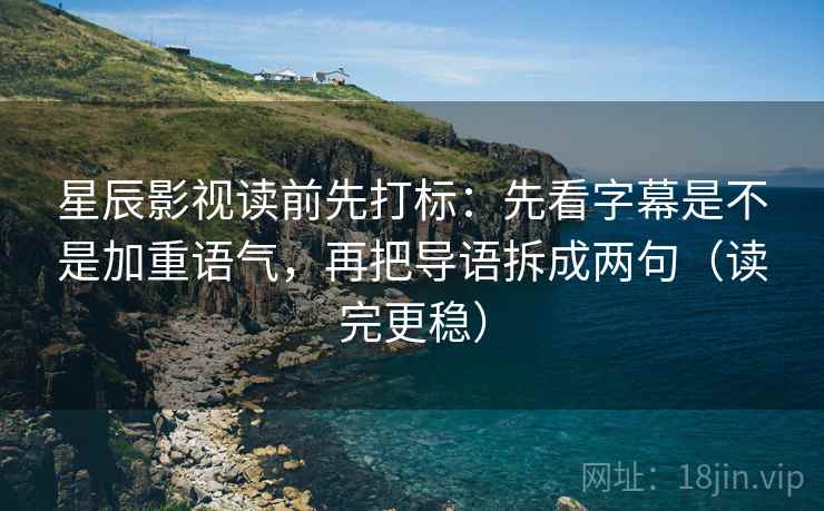 星辰影视读前先打标：先看字幕是不是加重语气，再把导语拆成两句（读完更稳）