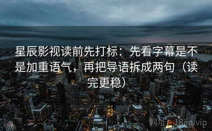 星辰影视读前先打标：先看字幕是不是加重语气，再把导语拆成两句（读完更稳）