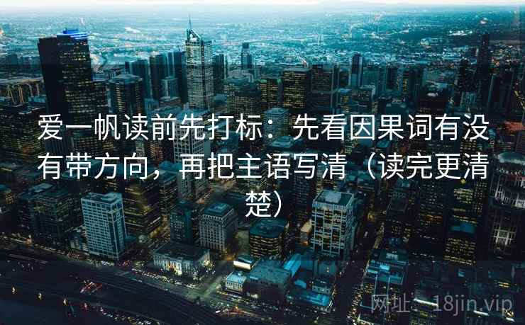 爱一帆读前先打标：先看因果词有没有带方向，再把主语写清（读完更清楚）