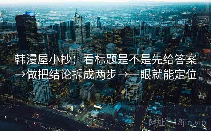 韩漫屋小抄：看标题是不是先给答案→做把结论拆成两步→一眼就能定位