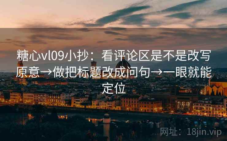 糖心vl09小抄：看评论区是不是改写原意→做把标题改成问句→一眼就能定位