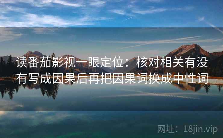 读番茄影视一眼定位：核对相关有没有写成因果后再把因果词换成中性词